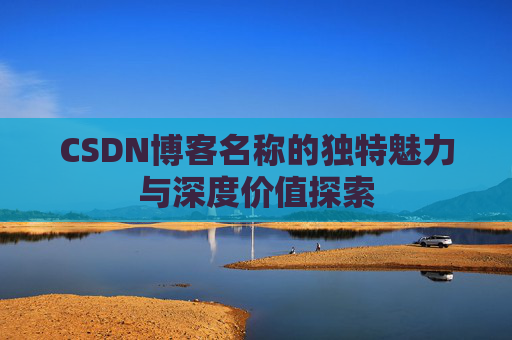 CSDN博客名称的独特魅力与深度价值探索 CSDN博客名称的独特魅力与深度价值探索